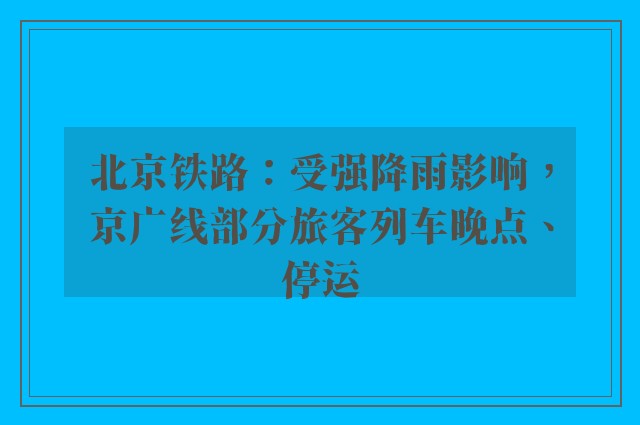 北京铁路：受强降雨影响，京广线部分旅客列车晚点、停运