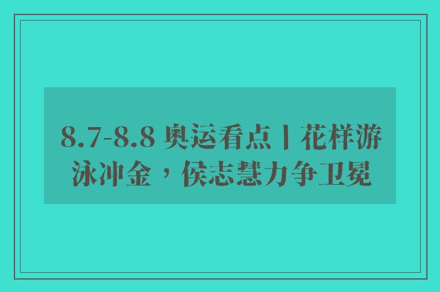 8.7-8.8 奥运看点丨花样游泳冲金，侯志慧力争卫冕