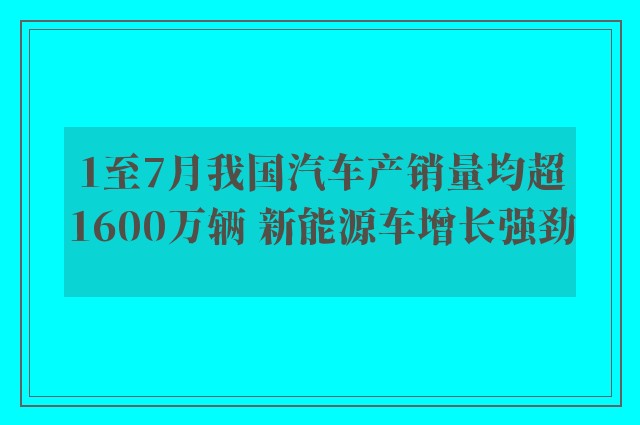 1至7月我国汽车产销量均超1600万辆 新能源车增长强劲