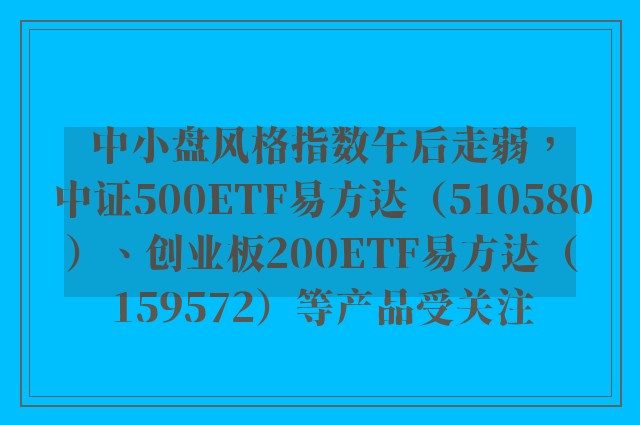 中小盘风格指数午后走弱，中证500ETF易方达（510580）、创业板200ETF易方达（159572）等产品受关注