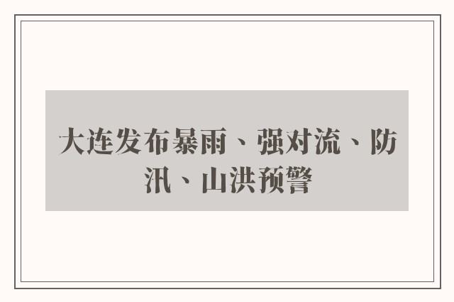 大连发布暴雨、强对流、防汛、山洪预警