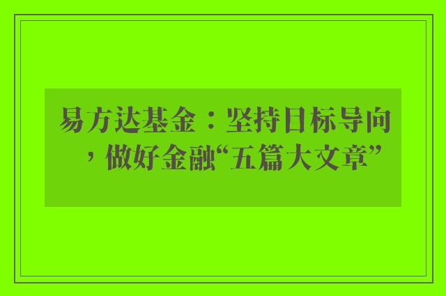 易方达基金：坚持目标导向，做好金融“五篇大文章”