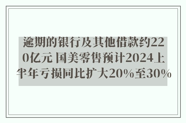 逾期的银行及其他借款约220亿元 国美零售预计2024上半年亏损同比扩大20%至30%