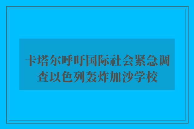 卡塔尔呼吁国际社会紧急调查以色列轰炸加沙学校