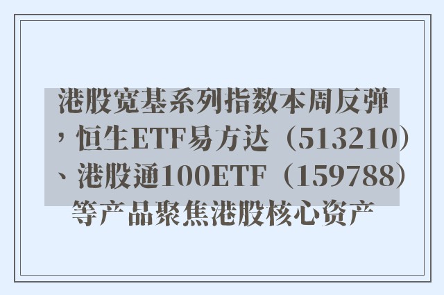 港股宽基系列指数本周反弹，恒生ETF易方达（513210）、港股通100ETF（159788）等产品聚焦港股核心资产