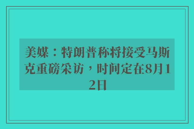 美媒：特朗普称将接受马斯克重磅采访，时间定在8月12日