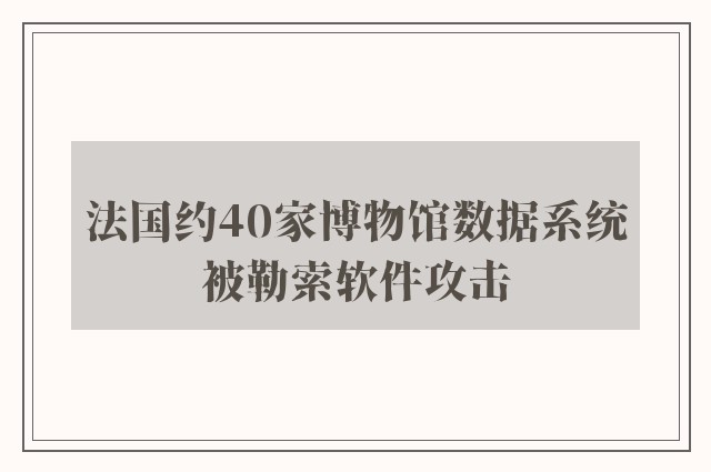 法国约40家博物馆数据系统被勒索软件攻击