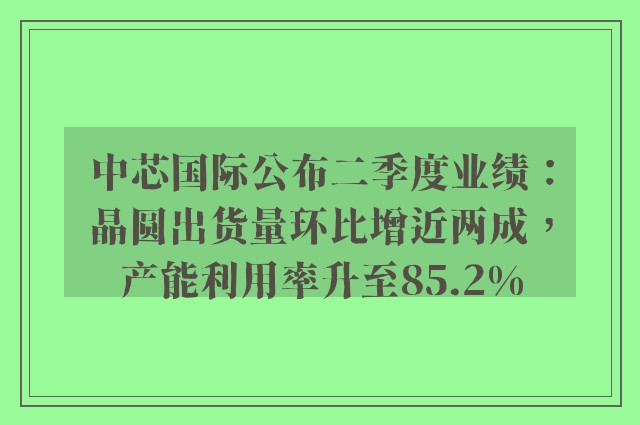 中芯国际公布二季度业绩：晶圆出货量环比增近两成，产能利用率升至85.2%