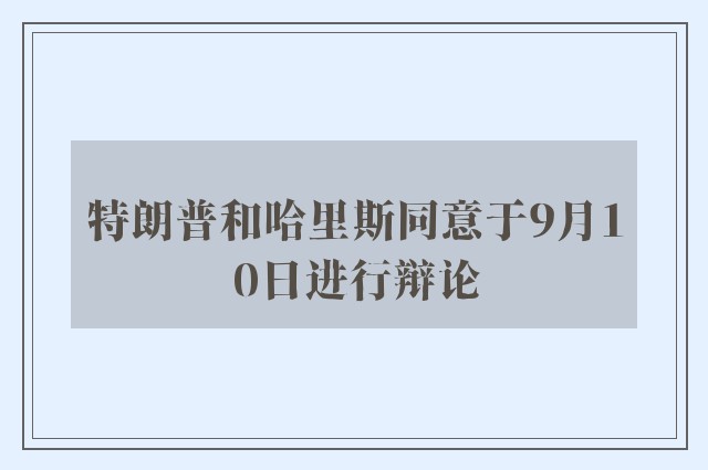 特朗普和哈里斯同意于9月10日进行辩论