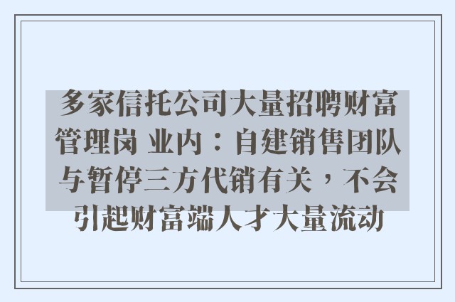 多家信托公司大量招聘财富管理岗 业内：自建销售团队与暂停三方代销有关，不会引起财富端人才大量流动