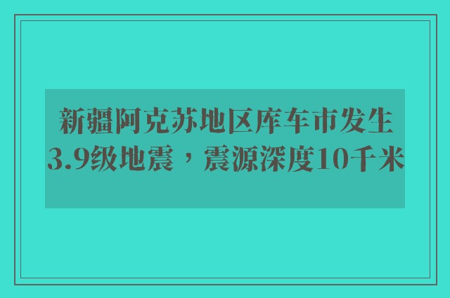 新疆阿克苏地区库车市发生3.9级地震，震源深度10千米