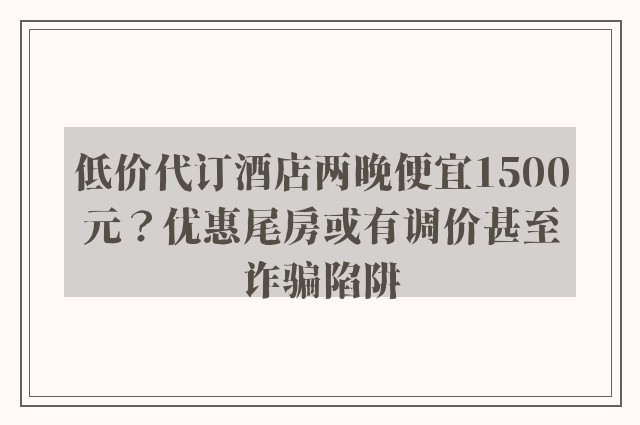 低价代订酒店两晚便宜1500元？优惠尾房或有调价甚至诈骗陷阱