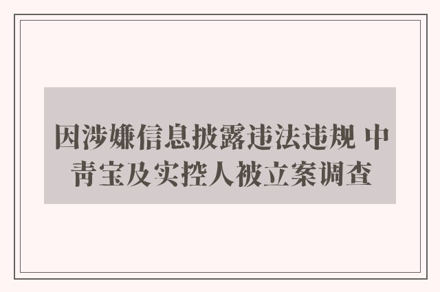 因涉嫌信息披露违法违规 中青宝及实控人被立案调查