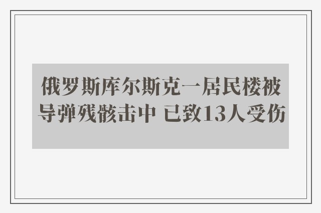 俄罗斯库尔斯克一居民楼被导弹残骸击中 已致13人受伤