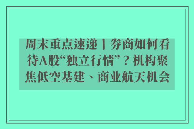 周末重点速递丨券商如何看待A股“独立行情”？机构聚焦低空基建、商业航天机会