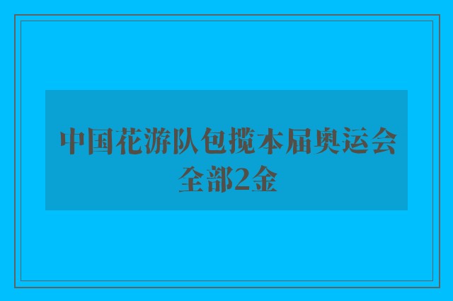 中国花游队包揽本届奥运会全部2金