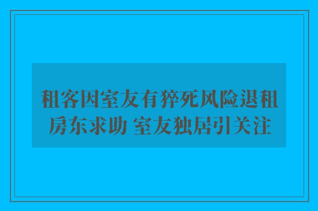 租客因室友有猝死风险退租房东求助 室友独居引关注