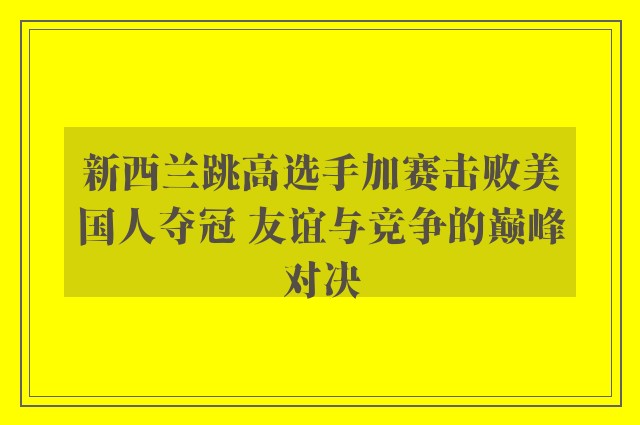 新西兰跳高选手加赛击败美国人夺冠 友谊与竞争的巅峰对决