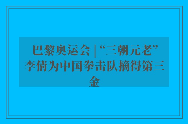 巴黎奥运会 | “三朝元老”李倩为中国拳击队摘得第三金