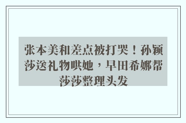 张本美和差点被打哭！孙颖莎送礼物哄她，早田希娜帮莎莎整理头发