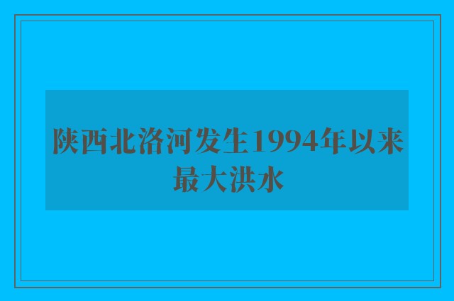 陕西北洛河发生1994年以来最大洪水