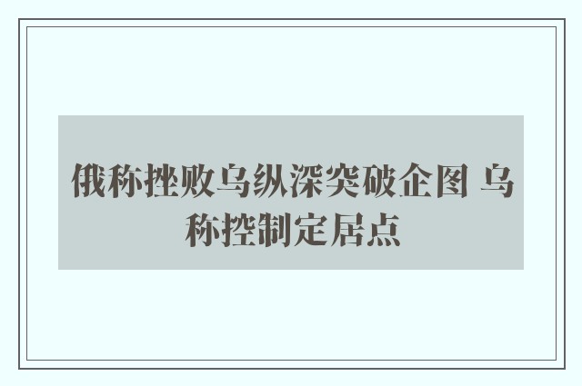 俄称挫败乌纵深突破企图 乌称控制定居点