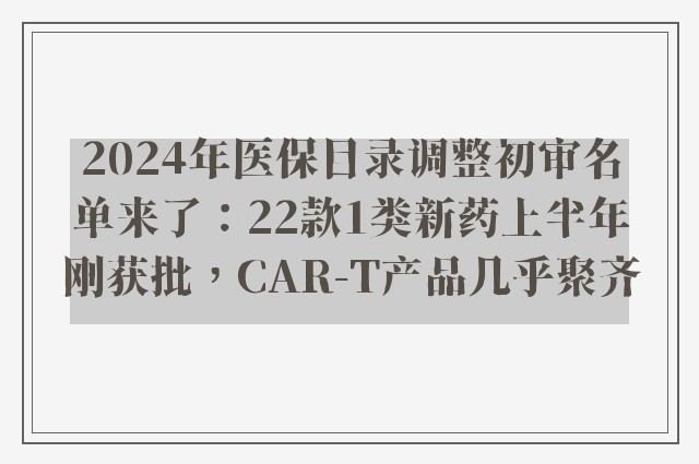 2024年医保目录调整初审名单来了：22款1类新药上半年刚获批，CAR-T产品几乎聚齐