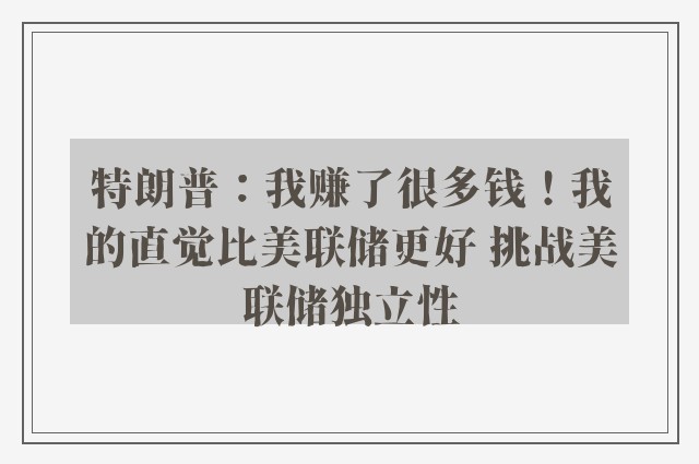 特朗普：我赚了很多钱！我的直觉比美联储更好 挑战美联储独立性