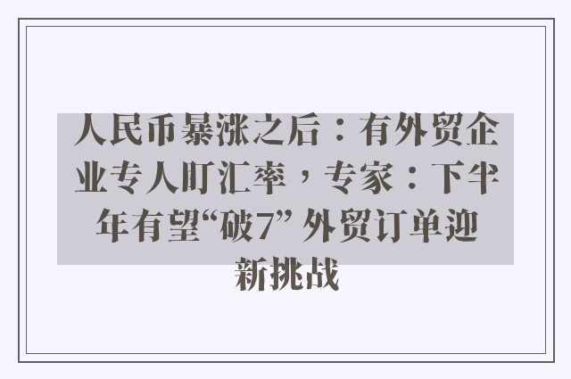 人民币暴涨之后：有外贸企业专人盯汇率，专家：下半年有望“破7” 外贸订单迎新挑战