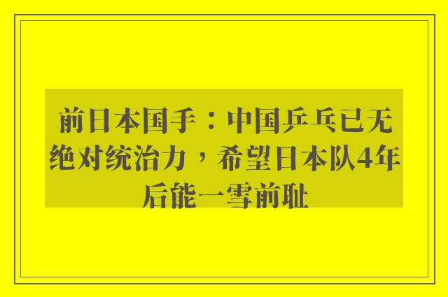 前日本国手：中国乒乓已无绝对统治力，希望日本队4年后能一雪前耻