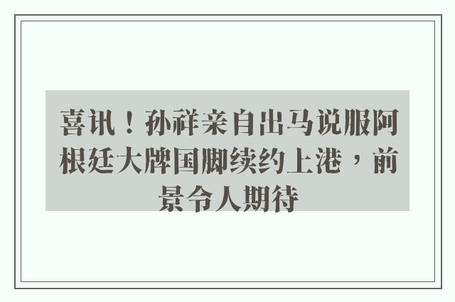 喜讯！孙祥亲自出马说服阿根廷大牌国脚续约上港，前景令人期待