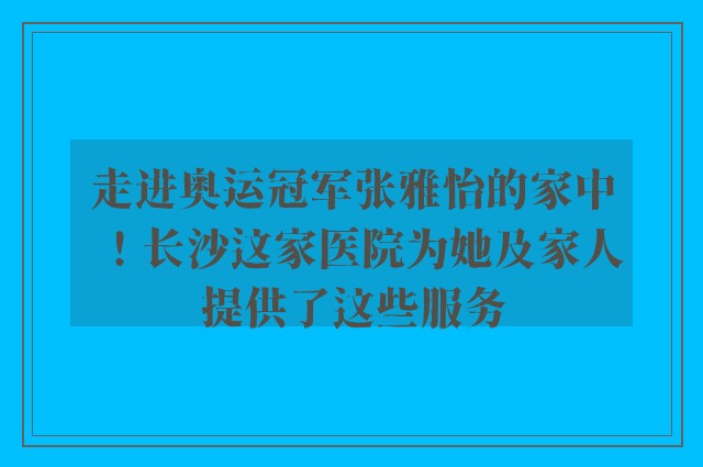 走进奥运冠军张雅怡的家中！长沙这家医院为她及家人提供了这些服务