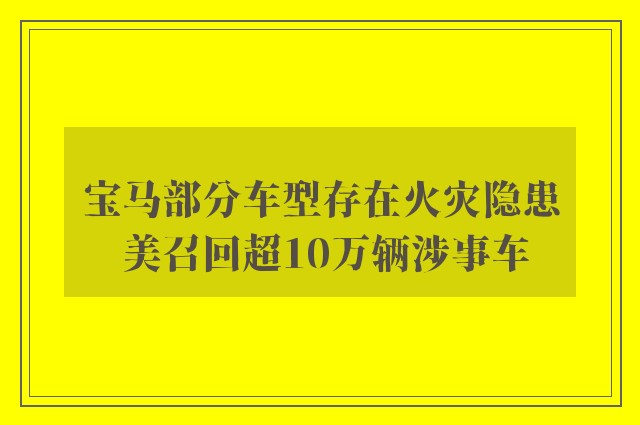 宝马部分车型存在火灾隐患 美召回超10万辆涉事车