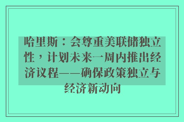 哈里斯：会尊重美联储独立性，计划未来一周内推出经济议程——确保政策独立与经济新动向