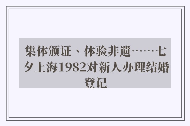 集体颁证、体验非遗……七夕上海1982对新人办理结婚登记