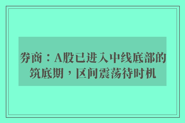 券商：A股已进入中线底部的筑底期，区间震荡待时机