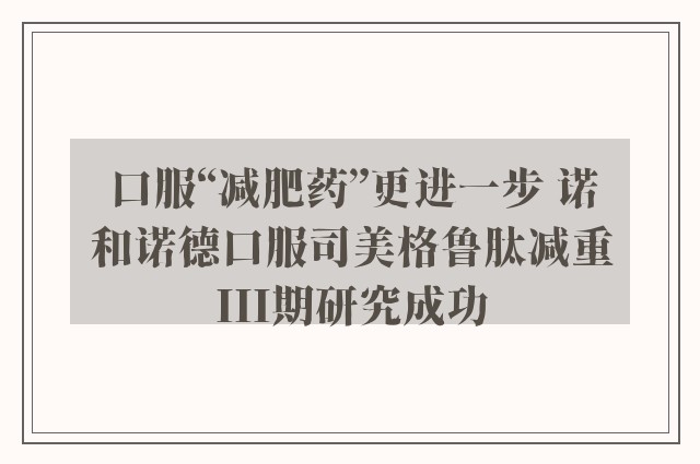 口服“减肥药”更进一步 诺和诺德口服司美格鲁肽减重III期研究成功