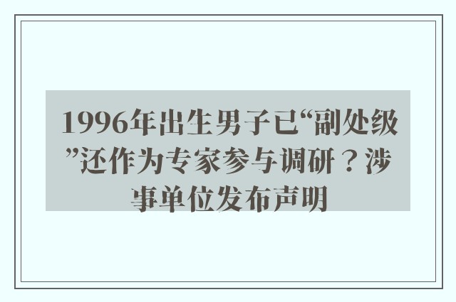 1996年出生男子已“副处级”还作为专家参与调研？涉事单位发布声明