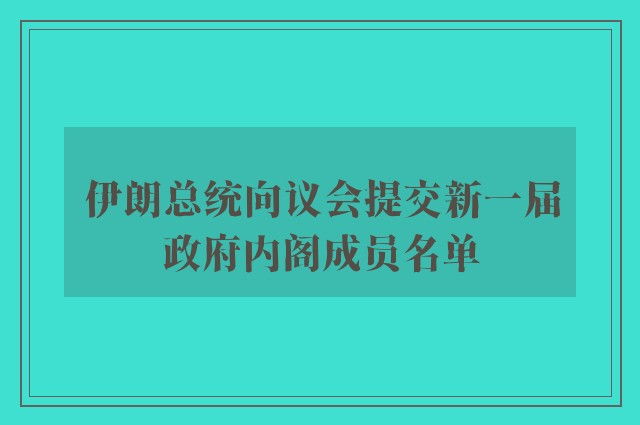 伊朗总统向议会提交新一届政府内阁成员名单