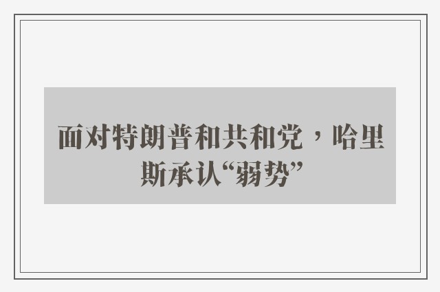 面对特朗普和共和党，哈里斯承认“弱势”