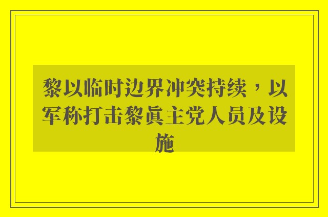 黎以临时边界冲突持续，以军称打击黎真主党人员及设施