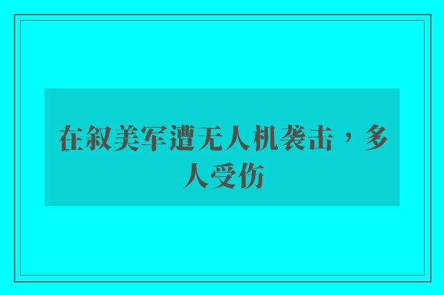 在叙美军遭无人机袭击，多人受伤