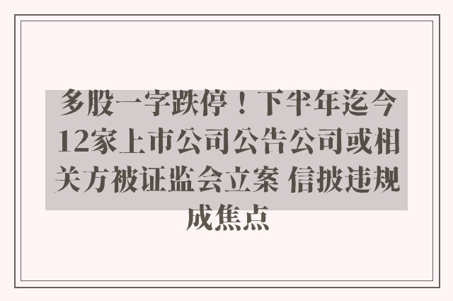 多股一字跌停！下半年迄今12家上市公司公告公司或相关方被证监会立案 信披违规成焦点