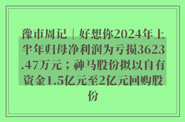 豫市周记｜好想你2024年上半年归母净利润为亏损3623.47万元；神马股份拟以自有资金1.5亿元至2亿元回购股份