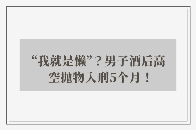 “我就是懒”？男子酒后高空抛物入刑5个月！