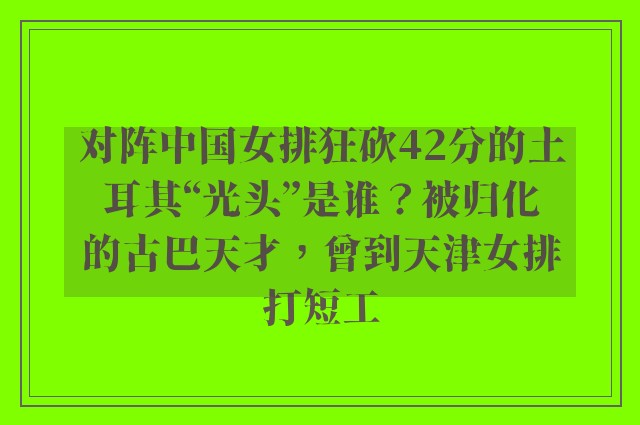 对阵中国女排狂砍42分的土耳其“光头”是谁？被归化的古巴天才，曾到天津女排打短工