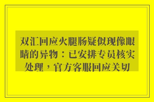 双汇回应火腿肠疑似现像眼睛的异物：已安排专员核实处理，官方客服回应关切