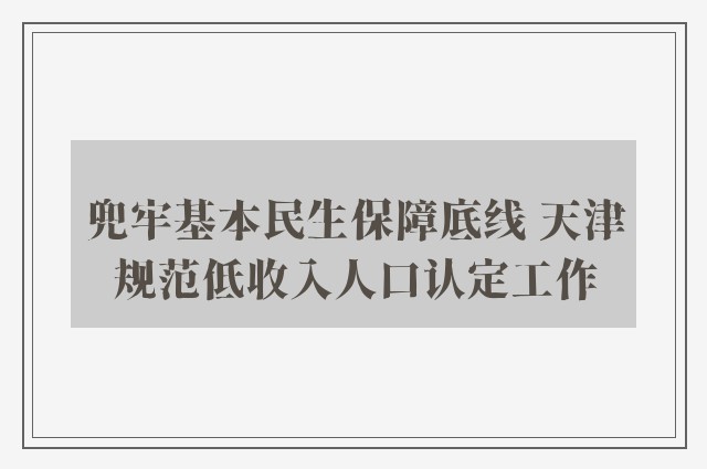 兜牢基本民生保障底线 天津规范低收入人口认定工作