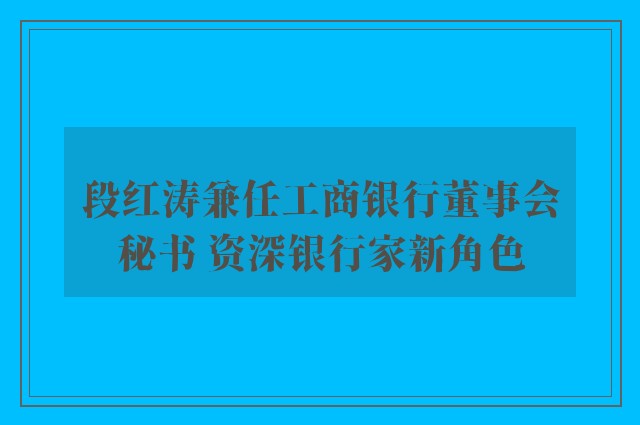 段红涛兼任工商银行董事会秘书 资深银行家新角色