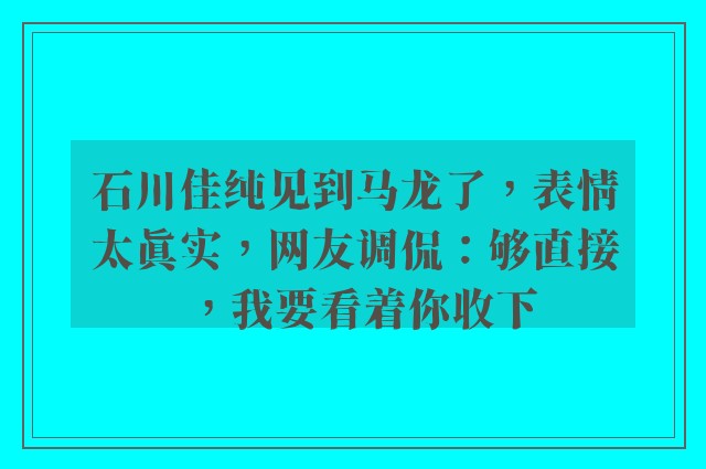 石川佳纯见到马龙了，表情太真实，网友调侃：够直接，我要看着你收下